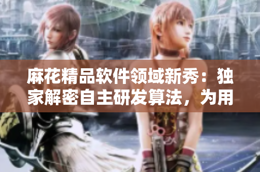 麻花精品軟件領(lǐng)域新秀：獨家解密自主研發(fā)算法，為用戶帶來卓越使用體驗