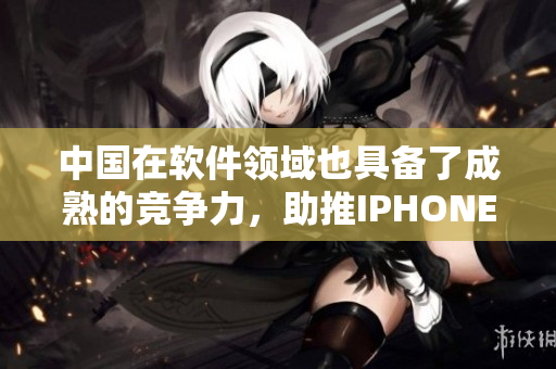 中國(guó)在軟件領(lǐng)域也具備了成熟的競(jìng)爭(zhēng)力，助推IPHONE更出色