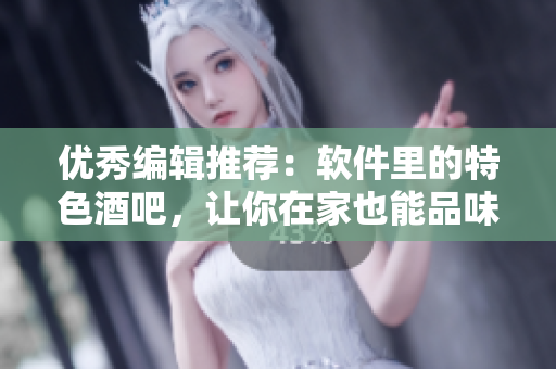 優(yōu)秀編輯推薦：軟件里的特色酒吧，讓你在家也能品味到高品質(zhì)酒水