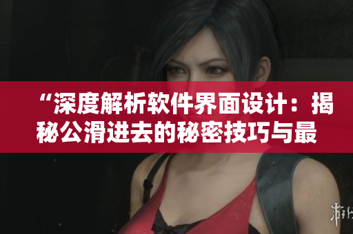 “深度解析軟件界面設(shè)計(jì)：揭秘公滑進(jìn)去的秘密技巧與最佳實(shí)踐”