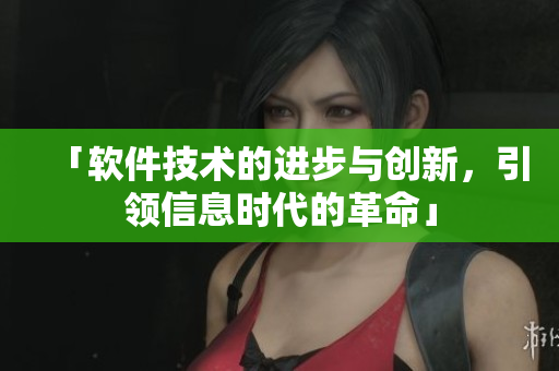 「軟件技術(shù)的進(jìn)步與創(chuàng)新，引領(lǐng)信息時(shí)代的革命」