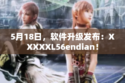 5月18日，軟件升級發(fā)布：XXXXXL56endian！