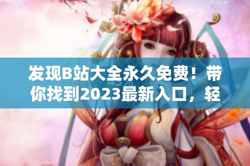 發(fā)現(xiàn)B站大全永久免費(fèi)！帶你找到2023最新入口，輕松觀看海量軟件教程！
