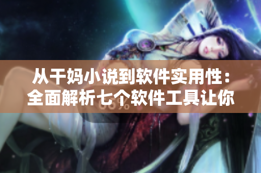 從干媽小說到軟件實(shí)用性：全面解析七個(gè)軟件工具讓你高效編寫文章