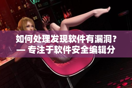 如何處理發(fā)現(xiàn)軟件有漏洞？— 專注于軟件安全編輯分享心得