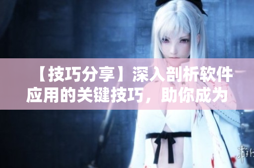 【技巧分享】深入剖析軟件應(yīng)用的關(guān)鍵技巧，助你成為專業(yè)用戶