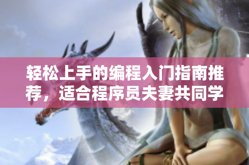 輕松上手的編程入門(mén)指南推薦，適合程序員夫妻共同學(xué)習(xí)的B站教育視頻