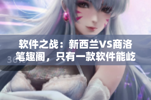 軟件之戰(zhàn)：新西蘭VS商洛筆趣閣，只有一款軟件能屹立不倒！