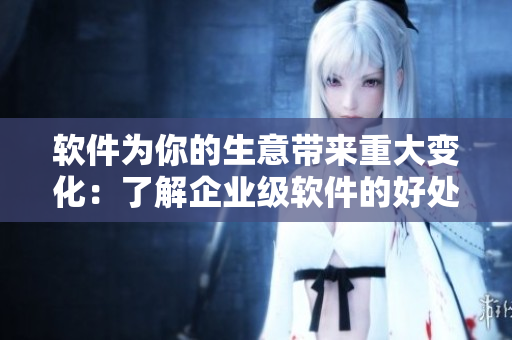 軟件為你的生意帶來(lái)重大變化：了解企業(yè)級(jí)軟件的好處及優(yōu)勢(shì)