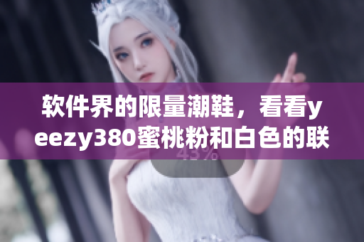 軟件界的限量潮鞋，看看yeezy380蜜桃粉和白色的聯(lián)名款！