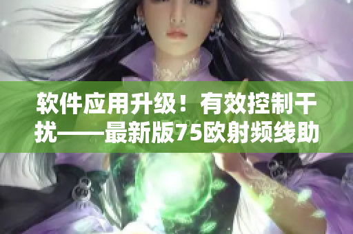 軟件應(yīng)用升級(jí)！有效控制干擾——最新版75歐射頻線助力軟件順暢運(yùn)行