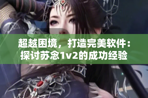 超越困境，打造完美軟件：探討蘇念1v2的成功經(jīng)驗(yàn)