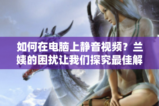 如何在電腦上靜音視頻？蘭姨的困擾讓我們探究最佳解決方案