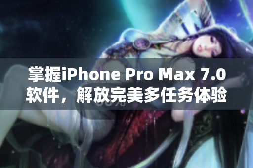 掌握iPhone Pro Max 7.0軟件，解放完美多任務(wù)體驗(yàn)！