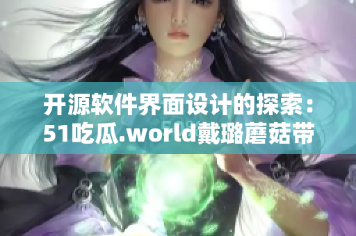 開源軟件界面設(shè)計(jì)的探索：51吃瓜.world戴璐蘑菇帶來(lái)的新思路