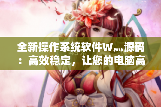 全新操作系統(tǒng)軟件W灬源碼：高效穩(wěn)定，讓您的電腦高速運(yùn)行！