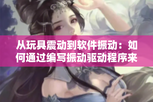 從玩具震動(dòng)到軟件振動(dòng)：如何通過(guò)編寫振動(dòng)驅(qū)動(dòng)程序來(lái)增強(qiáng)用戶體驗(yàn)