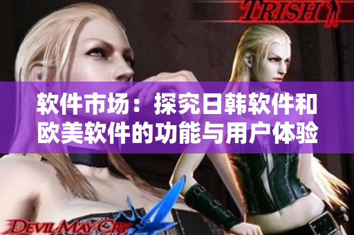 軟件市場(chǎng)：探究日韓軟件和歐美軟件的功能與用戶體驗(yàn)差異