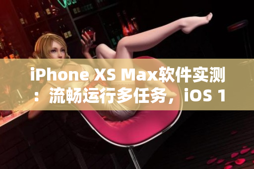 iPhone XS Max軟件實(shí)測(cè)：流暢運(yùn)行多任務(wù)，iOS 12更加強(qiáng)大