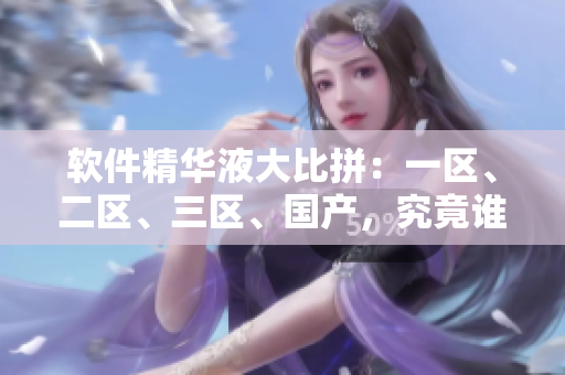 軟件精華液大比拼：一區(qū)、二區(qū)、三區(qū)、國(guó)產(chǎn)，究竟誰(shuí)是最優(yōu)選擇？