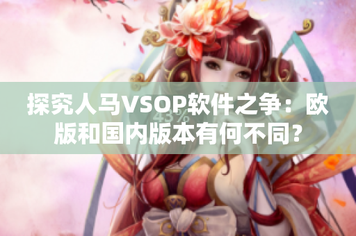 探究人馬VSOP軟件之爭(zhēng)：歐版和國(guó)內(nèi)版本有何不同？