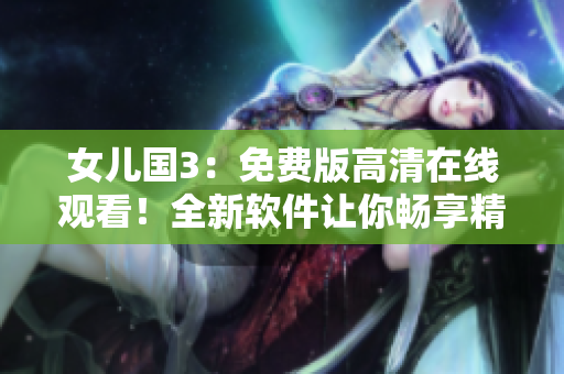 女兒國(guó)3：免費(fèi)版高清在線觀看！全新軟件讓你暢享精彩！