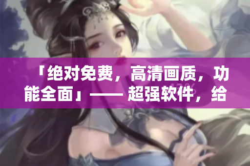 「絕對(duì)免費(fèi)，高清畫質(zhì)，功能全面」—— 超強(qiáng)軟件，給你不一樣的電腦體驗(yàn)！