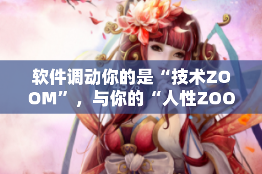 軟件調(diào)動(dòng)你的是“技術(shù)ZOOM”，與你的“人性ZOOM”截然不同