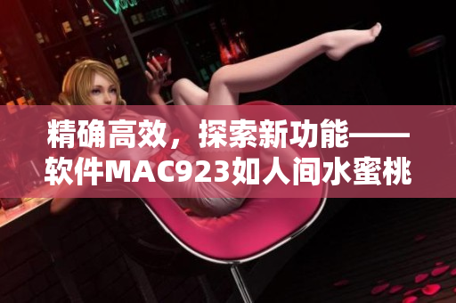 精確高效，探索新功能——軟件MAC923如人間水蜜桃