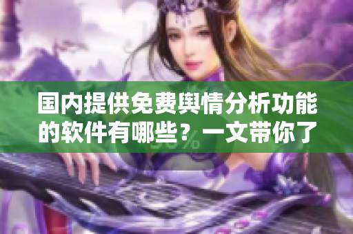 國內(nèi)提供免費輿情分析功能的軟件有哪些？一文帶你了解免費輿情分析軟件！