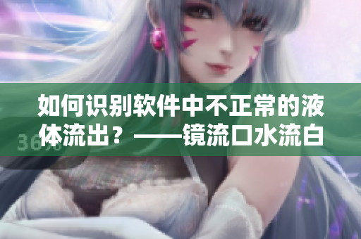 如何識別軟件中不正常的液體流出？——鏡流口水流白色液體的處理方法