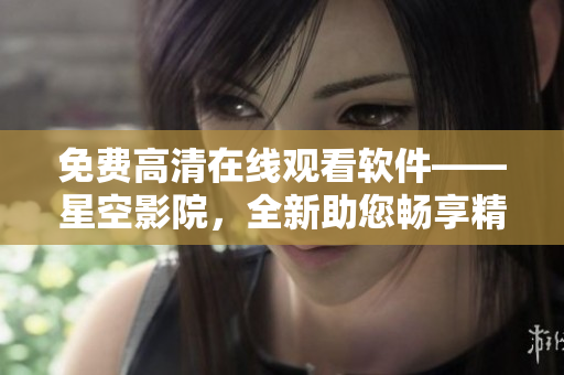 免費(fèi)高清在線觀看軟件——星空影院，全新助您暢享精彩視聽(tīng)！