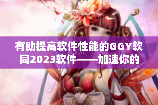 有助提高軟件性能的GGY軟同2023軟件——加速你的電腦！