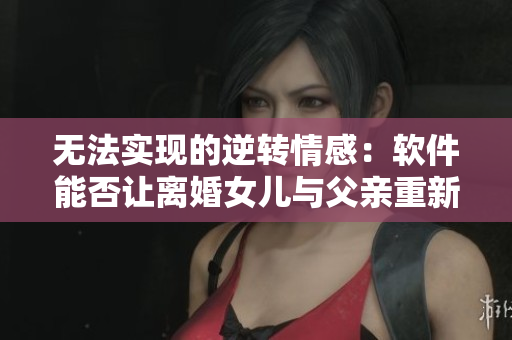 無(wú)法實(shí)現(xiàn)的逆轉(zhuǎn)情感：軟件能否讓離婚女兒與父親重新組建家庭？