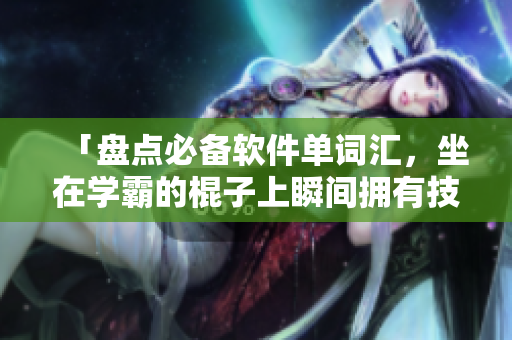 「盤點必備軟件單詞匯，坐在學(xué)霸的棍子上瞬間擁有技能」