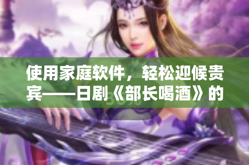 使用家庭軟件，輕松迎候貴賓——日劇《部長喝酒》的軟件化改編