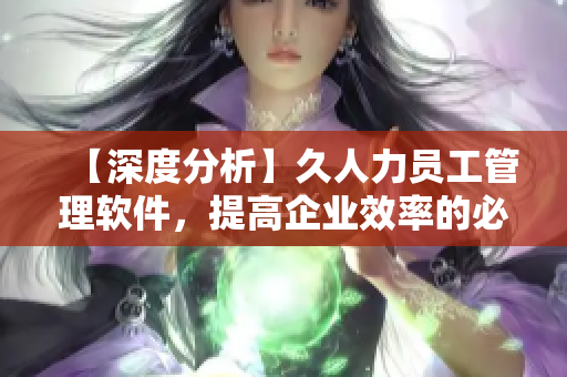 【深度分析】久人力員工管理軟件，提高企業(yè)效率的必備利器