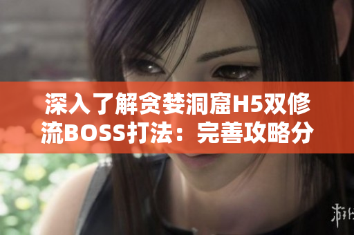 深入了解貪婪洞窟H5雙修流BOSS打法：完善攻略分享