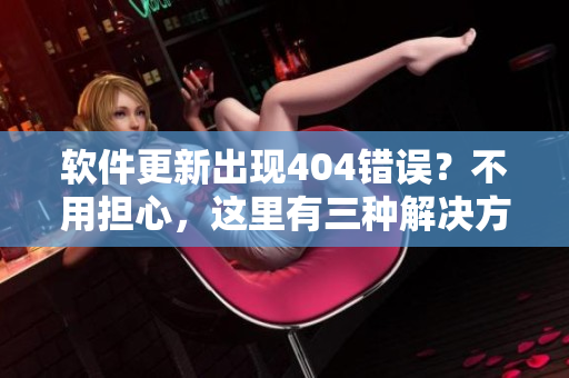 軟件更新出現404錯誤？不用擔心，這里有三種解決方法！