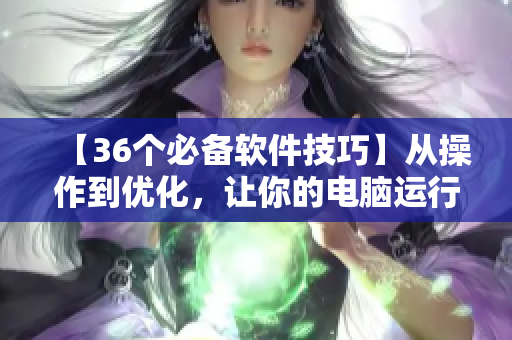 【36個必備軟件技巧】從操作到優(yōu)化，讓你的電腦運行更流暢！