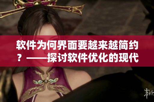 軟件為何界面要越來越簡約？——探討軟件優(yōu)化的現(xiàn)代趨勢