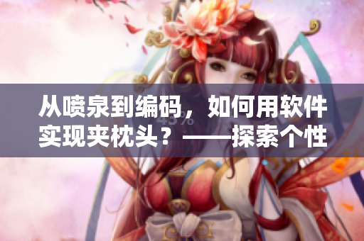 從噴泉到編碼，如何用軟件實現(xiàn)夾枕頭？——探索個性化軟件開發(fā)過程