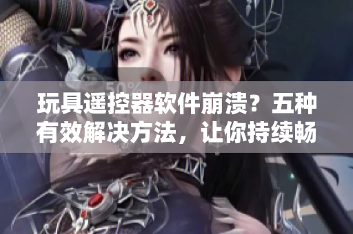 玩具遙控器軟件崩潰？五種有效解決方法，讓你持續(xù)暢玩！