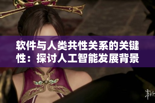 軟件與人類共性關系的關鍵性：探討人工智能發(fā)展背景下的文明進步