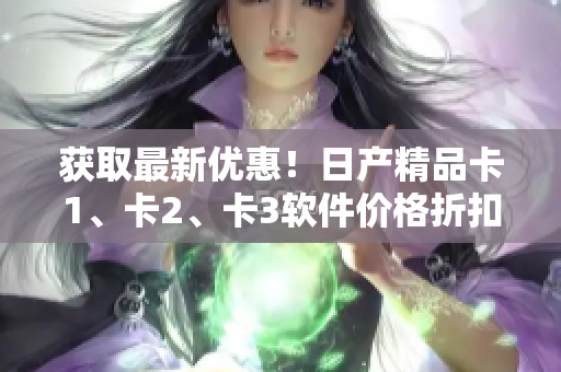 獲取最新優(yōu)惠！日產(chǎn)精品卡1、卡2、卡3軟件價格折扣來了