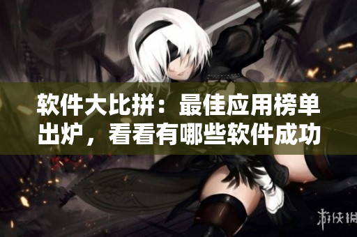 軟件大比拼：最佳應(yīng)用榜單出爐，看看有哪些軟件成功上榜？