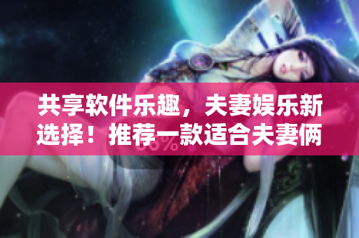 共享軟件樂趣，夫妻娛樂新選擇！推薦一款適合夫妻倆共同觀看的電視劇