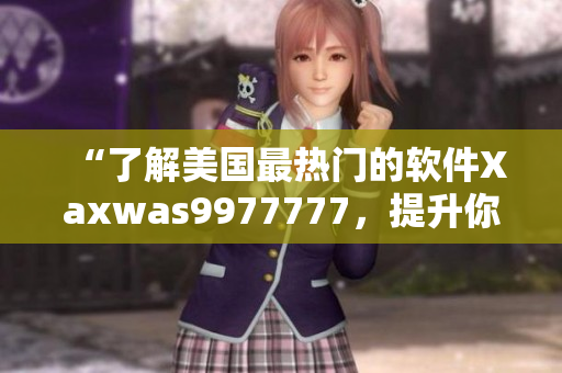 “了解美國最熱門的軟件Xaxwas9977777，提升你的科技素養(yǎng)”