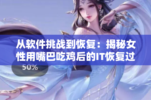從軟件挑戰(zhàn)到恢復(fù)：揭秘女性用嘴巴吃雞后的IT恢復(fù)過程