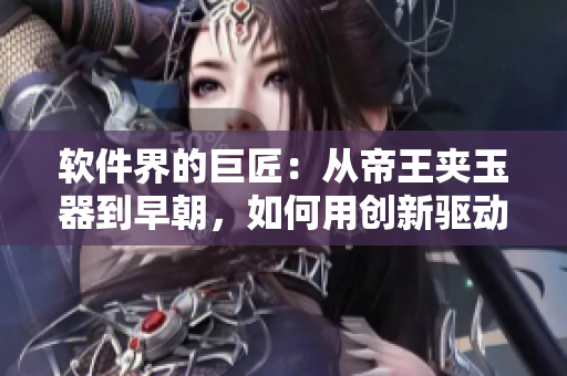 軟件界的巨匠：從帝王夾玉器到早朝，如何用創(chuàng)新驅(qū)動軟件產(chǎn)業(yè)發(fā)展